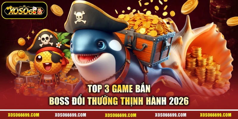 Top 3 game bắn boss đổi thưởng thịnh hành 2026